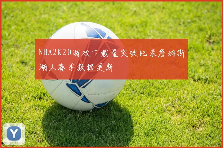 NBA2K20游戏下载量突破纪录詹姆斯湖人赛季数据更新