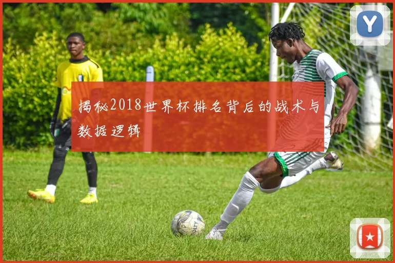 揭秘2018世界杯排名背后的战术与数据逻辑