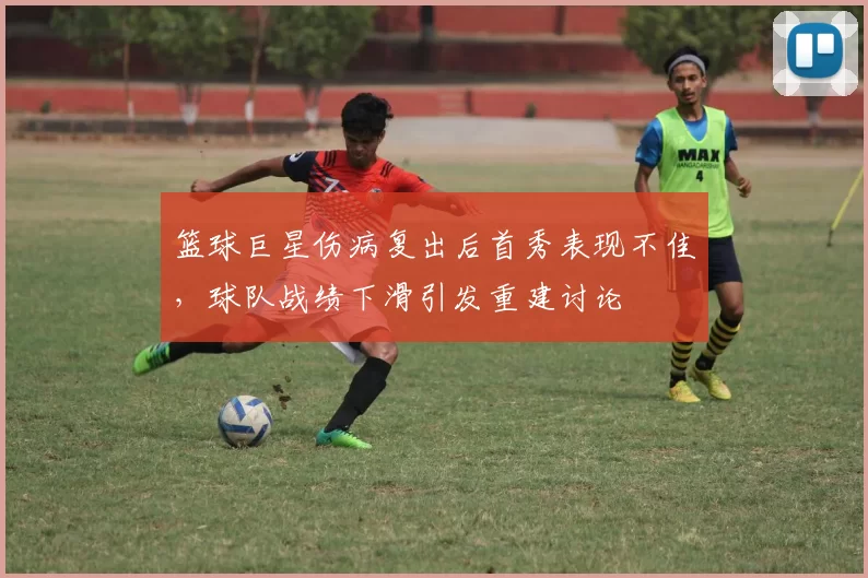 篮球巨星伤病复出后首秀表现不佳,球队战绩下滑引发重建讨论