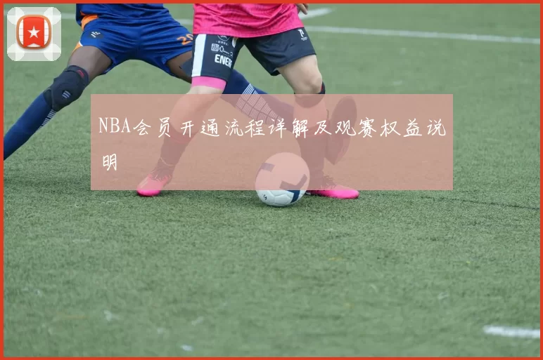 NBA会员开通流程详解及观赛权益说明