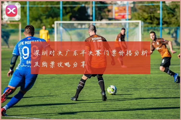 深圳对决广东半决赛门票价格分析及购票攻略分享