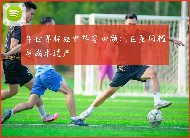 年世界杯经典阵容回顾：巨星闪耀与战术遗产