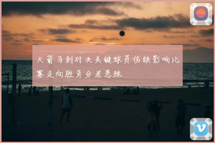 火箭马刺对决关键球员伤缺影响比赛走向胜负分差悬殊