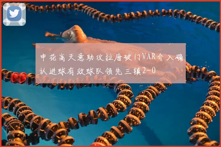申花高天意助攻拉唐破门VAR介入确认进球有效球队领先三镇2-0