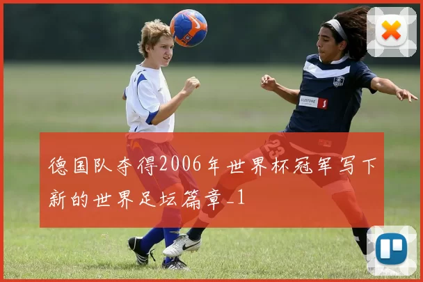 德国队夺得2006年世界杯冠军写下新的世界足坛篇章_1