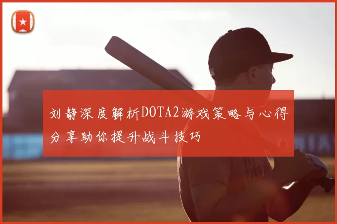 刘静深度解析DOTA2游戏策略与心得分享助你提升战斗技巧