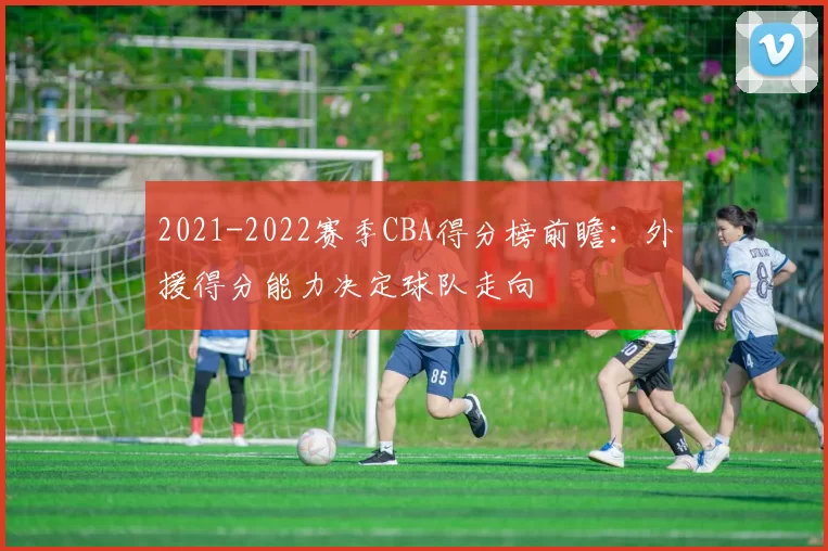 2021-2022赛季CBA得分榜前瞻：外援得分能力决定球队走向