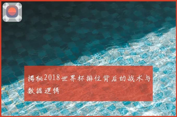 揭秘2018世界杯排位背后的战术与数据逻辑