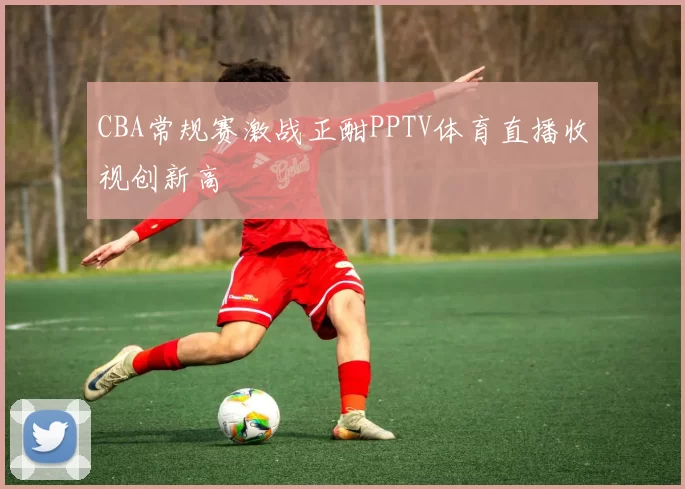 CBA常规赛激战正酣PPTV体育直播收视创新高