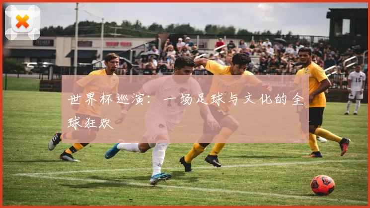 世界杯巡演：一场足球与文化的全球狂欢