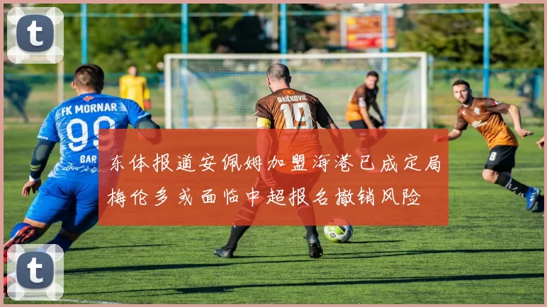 东体报道安佩姆加盟海港已成定局梅伦多或面临中超报名撤销风险