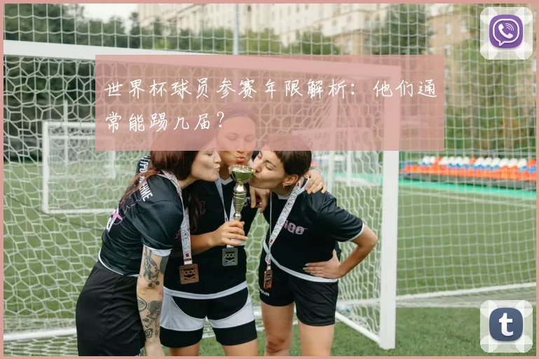 世界杯球员参赛年限解析：他们通常能踢几届？