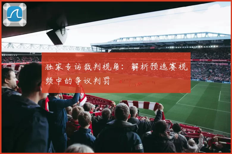 独家专访裁判视角：解析预选赛视频中的争议判罚
