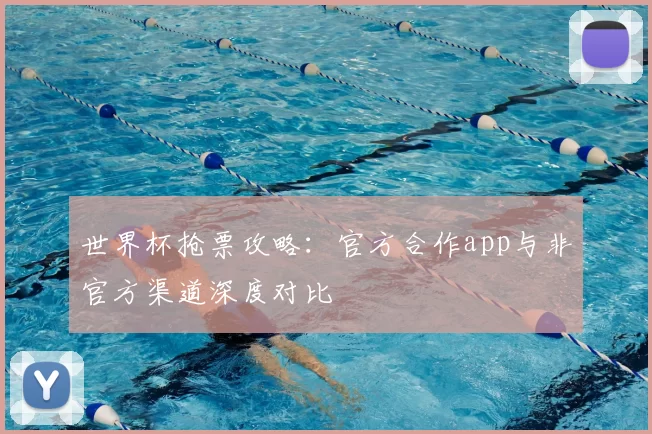 世界杯抢票攻略：官方合作app与非官方渠道深度对比