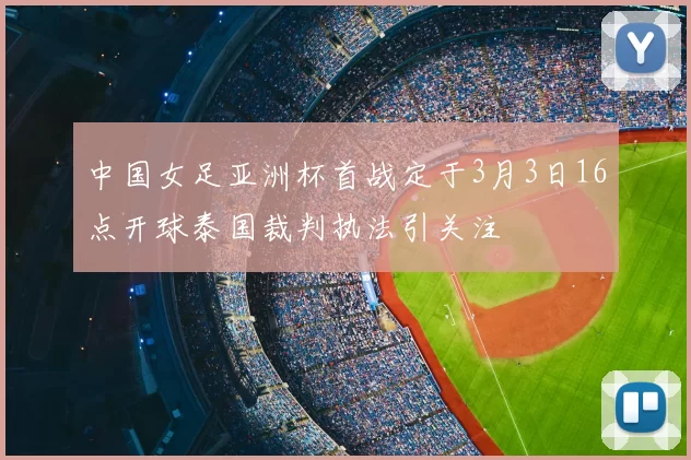 中国女足亚洲杯首战定于3月3日16点开球泰国裁判执法引关注