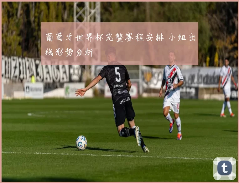 葡萄牙世界杯完整赛程安排 小组出线形势分析