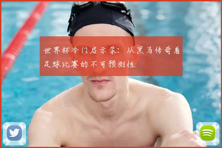 世界杯冷门启示录：从黑马传奇看足球比赛的不可预测性