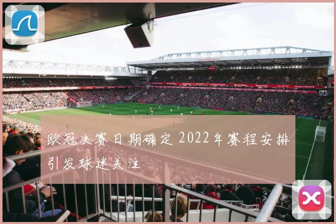 欧冠决赛日期确定 2022年赛程安排引发球迷关注
