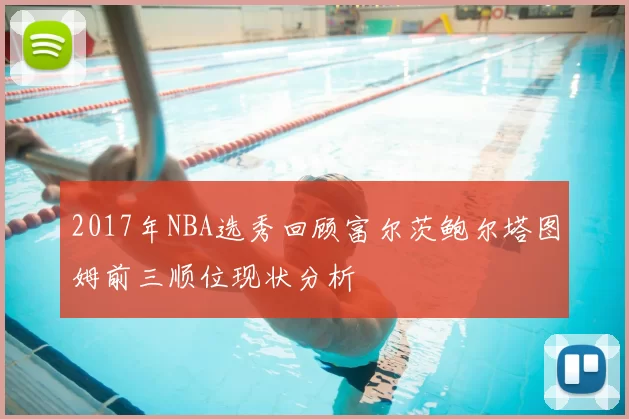 2017年NBA选秀回顾富尔茨鲍尔塔图姆前三顺位现状分析