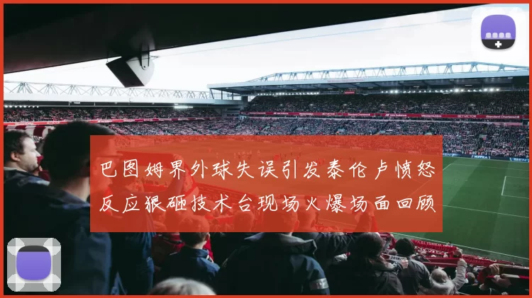 巴图姆界外球失误引发泰伦卢愤怒反应狠砸技术台现场火爆场面回顾