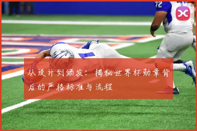 从设计到颁发：揭秘世界杯勋章背后的严格标准与流程