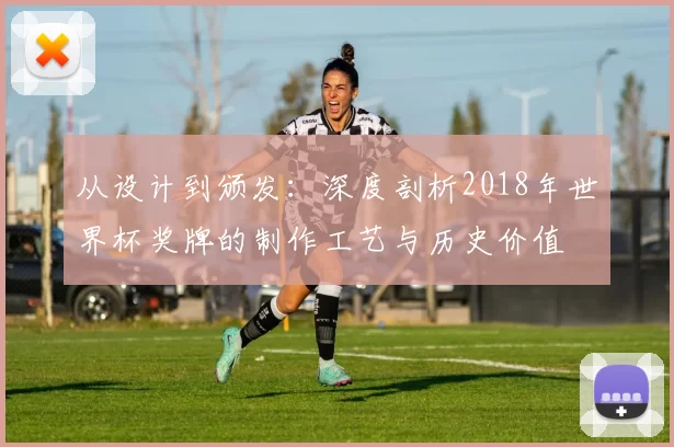 从设计到颁发：深度剖析2018年世界杯奖牌的制作工艺与历史价值