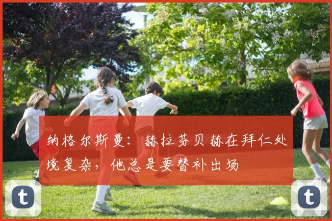 纳格尔斯曼：赫拉芬贝赫在拜仁处境复杂，他总是要替补出场