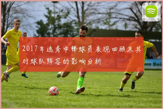 2017年选秀中锋球员表现回顾及其对球队阵容的影响分析